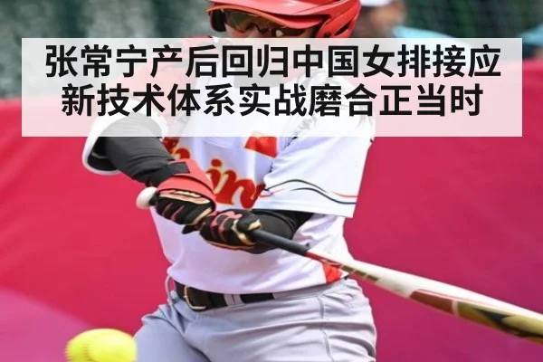 张常宁产后回归中国女排接应新技术体系实战磨合正当时