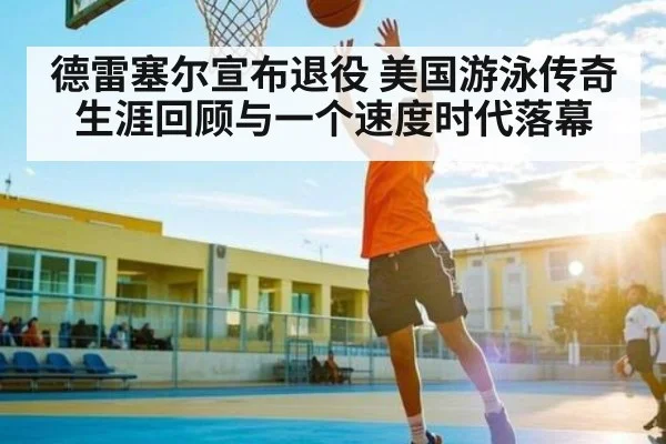 德雷塞尔宣布退役 美国游泳传奇生涯回顾与一个速度时代落幕