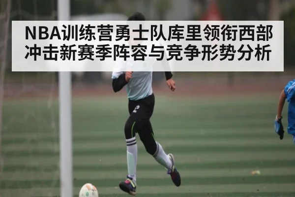 NBA训练营勇士队库里领衔西部冲击新赛季阵容与竞争形势分析