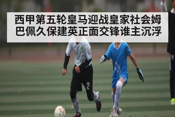 西甲第五轮皇马迎战皇家社会姆巴佩久保建英正面交锋谁主沉浮