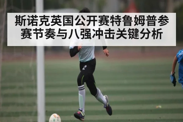 斯诺克英国公开赛特鲁姆普参赛节奏与八强冲击关键分析