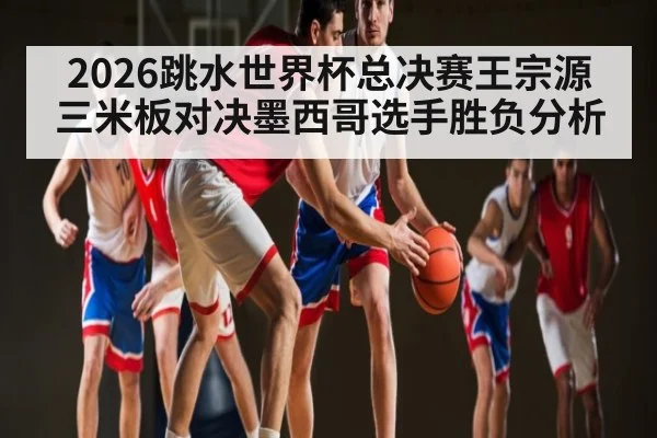 2026跳水世界杯总决赛王宗源三米板对决墨西哥选手胜负分析