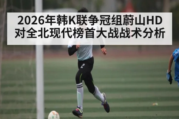 2026年韩K联争冠组蔚山HD对全北现代榜首大战战术分析