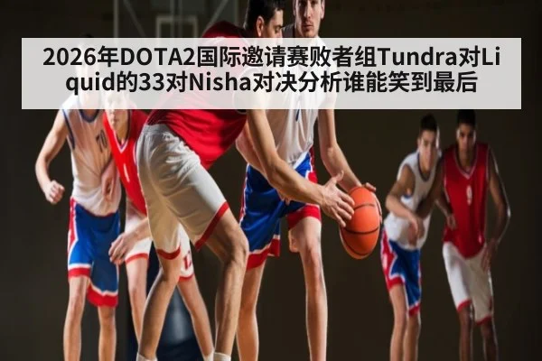 2026年DOTA2国际邀请赛败者组Tundra对Liquid的33对Nisha对决分析谁能笑到最后