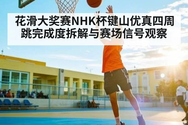花滑大奖赛NHK杯键山优真四周跳完成度拆解与赛场信号观察