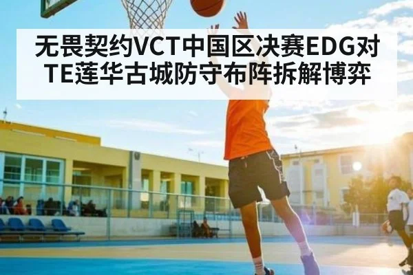 无畏契约VCT中国区决赛EDG对TE莲华古城防守布阵拆解博弈